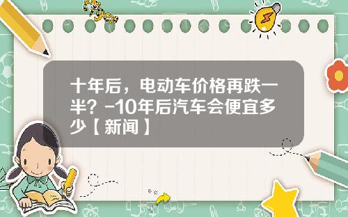 十年后，电动车价格再跌一半？-10年后汽车会便宜多少【新闻】