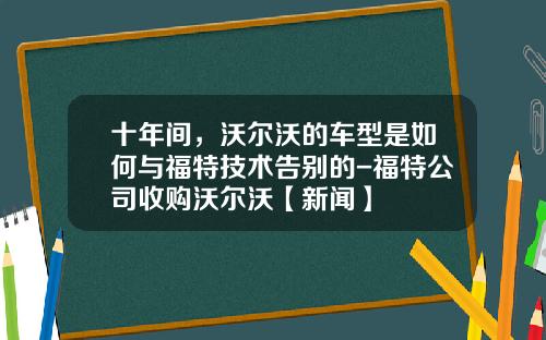 十年间，沃尔沃的车型是如何与福特技术告别的-福特公司收购沃尔沃【新闻】