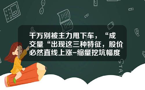 千万别被主力甩下车，“成交量“出现这三种特征，股价必然直线上涨-缩量挖坑幅度一般多少【新闻】