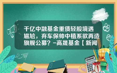 千亿中融基金重债轻股境遇尴尬，弃车保帅中植系欲再造旗舰公募？-高晟基金【新闻】