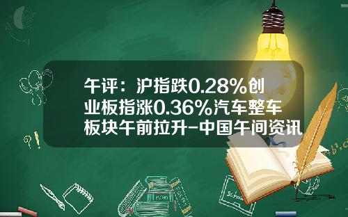 午评：沪指跌0.28%创业板指涨0.36%汽车整车板块午前拉升-中国午间资讯股票行情分析【新闻】