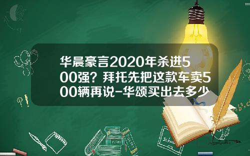 华晨豪言2020年杀进500强？拜托先把这款车卖500辆再说-华颂买出去多少了【新闻】