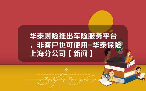 华泰财险推出车险服务平台，非客户也可使用-华泰保险上海分公司【新闻】