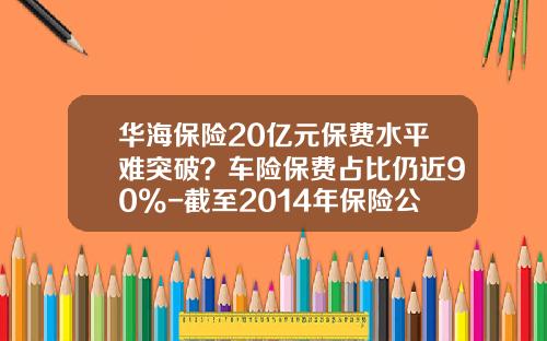 华海保险20亿元保费水平难突破？车险保费占比仍近90%-截至2014年保险公司有多少家【新闻】