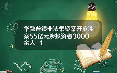 华融普银非法集资案开庭涉案55亿元涉投资者3000余人_1