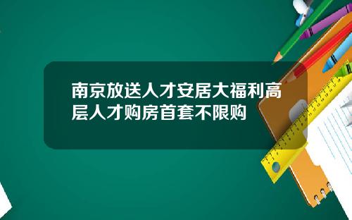 南京放送人才安居大福利高层人才购房首套不限购