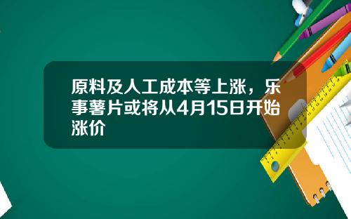 原料及人工成本等上涨，乐事薯片或将从4月15日开始涨价