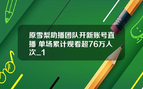 原雪梨助播团队开新账号直播 单场累计观看超76万人次_1