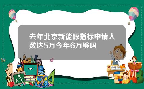 去年北京新能源指标申请人数达5万今年6万够吗