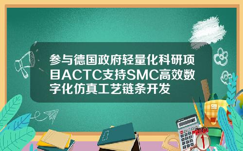 参与德国政府轻量化科研项目ACTC支持SMC高效数字化仿真工艺链条开发