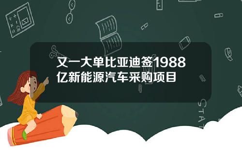 又一大单比亚迪签1988亿新能源汽车采购项目
