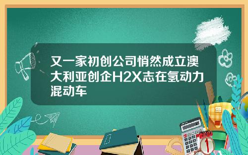 又一家初创公司悄然成立澳大利亚创企H2X志在氢动力混动车