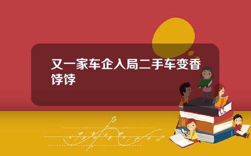 又一家车企入局二手车变香饽饽