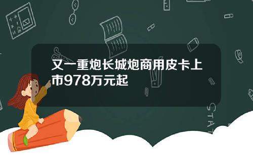 又一重炮长城炮商用皮卡上市978万元起
