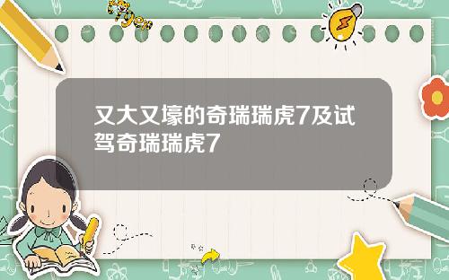 又大又壕的奇瑞瑞虎7及试驾奇瑞瑞虎7