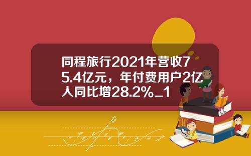 同程旅行2021年营收75.4亿元，年付费用户2亿人同比增28.2%_1