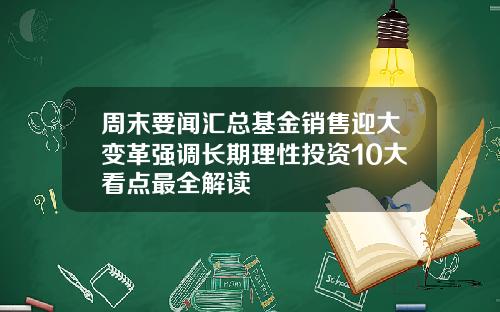 周末要闻汇总基金销售迎大变革强调长期理性投资10大看点最全解读