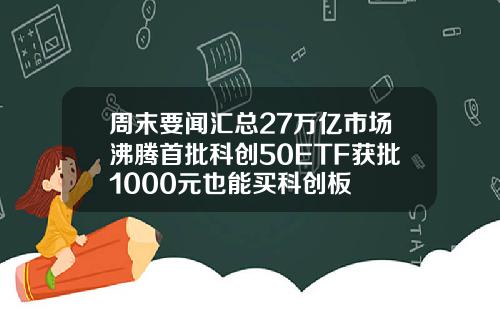周末要闻汇总27万亿市场沸腾首批科创50ETF获批1000元也能买科创板