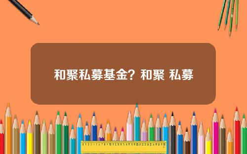 和聚私募基金？和聚 私募