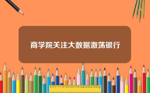 商学院关注大数据激荡银行