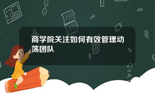 商学院关注如何有效管理动荡团队