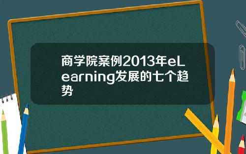 商学院案例2013年eLearning发展的七个趋势