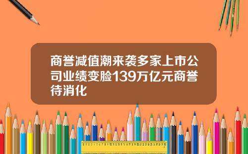 商誉减值潮来袭多家上市公司业绩变脸139万亿元商誉待消化