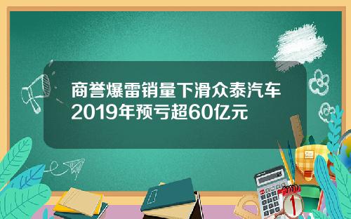 商誉爆雷销量下滑众泰汽车2019年预亏超60亿元