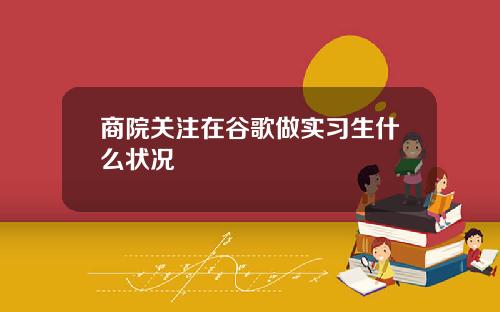 商院关注在谷歌做实习生什么状况