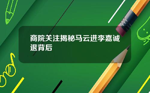 商院关注揭秘马云进李嘉诚退背后