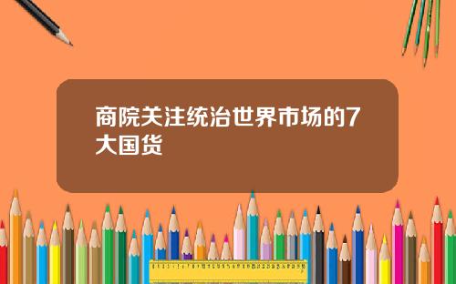 商院关注统治世界市场的7大国货
