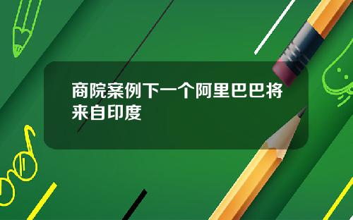 商院案例下一个阿里巴巴将来自印度
