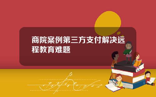 商院案例第三方支付解决远程教育难题