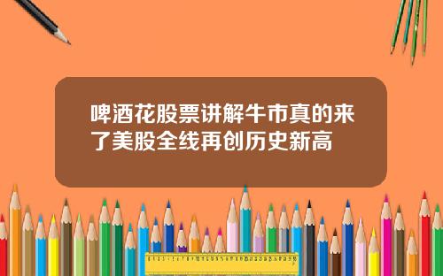 啤酒花股票讲解牛市真的来了美股全线再创历史新高