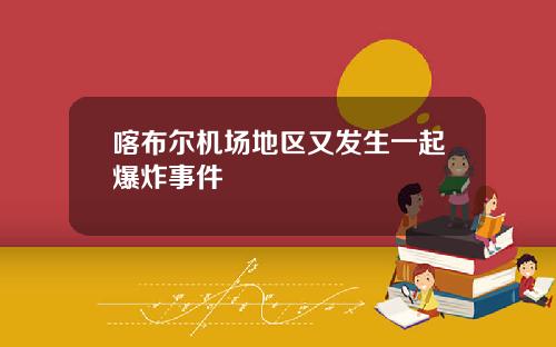 喀布尔机场地区又发生一起爆炸事件