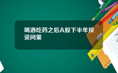 喝酒吃药之后A股下半年投资问策