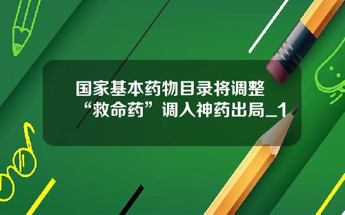 国家基本药物目录将调整 “救命药”调入神药出局_1