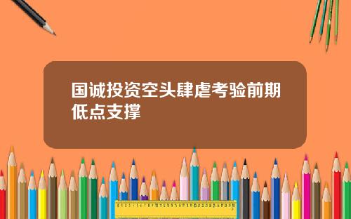 国诚投资空头肆虐考验前期低点支撑