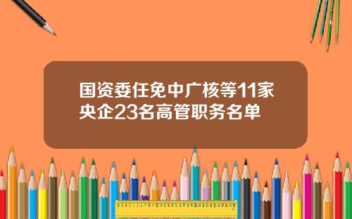 国资委任免中广核等11家央企23名高管职务名单