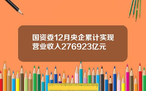 国资委12月央企累计实现营业收入276923亿元
