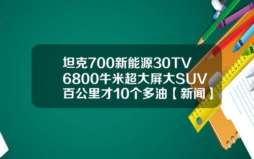 坦克700新能源30TV6800牛米超大屏大SUV百公里才10个多油【新闻】