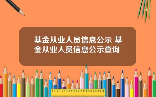 基金从业人员信息公示 基金从业人员信息公示查询