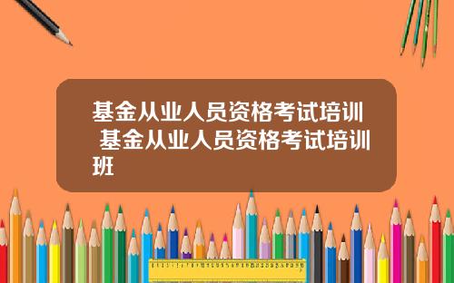 基金从业人员资格考试培训 基金从业人员资格考试培训班