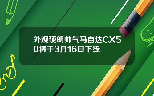 外观硬朗帅气马自达CX50将于3月16日下线
