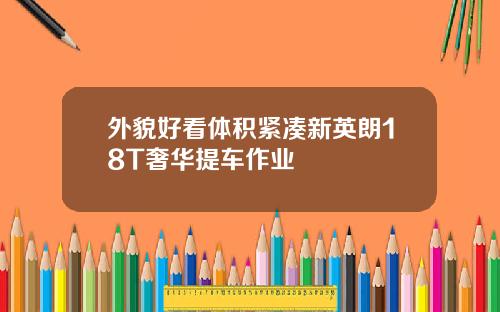 外貌好看体积紧凑新英朗18T奢华提车作业
