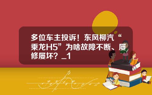 多位车主投诉！东风柳汽“乘龙H5”为啥故障不断、屡修屡坏？_1