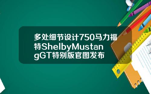 多处细节设计750马力福特ShelbyMustangGT特别版官图发布