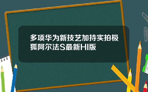 多项华为新技艺加持实拍极狐阿尔法S最新HI版