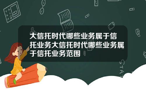 大信托时代哪些业务属于信托业务大信托时代哪些业务属于信托业务范围