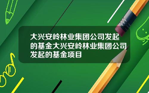 大兴安岭林业集团公司发起的基金大兴安岭林业集团公司发起的基金项目